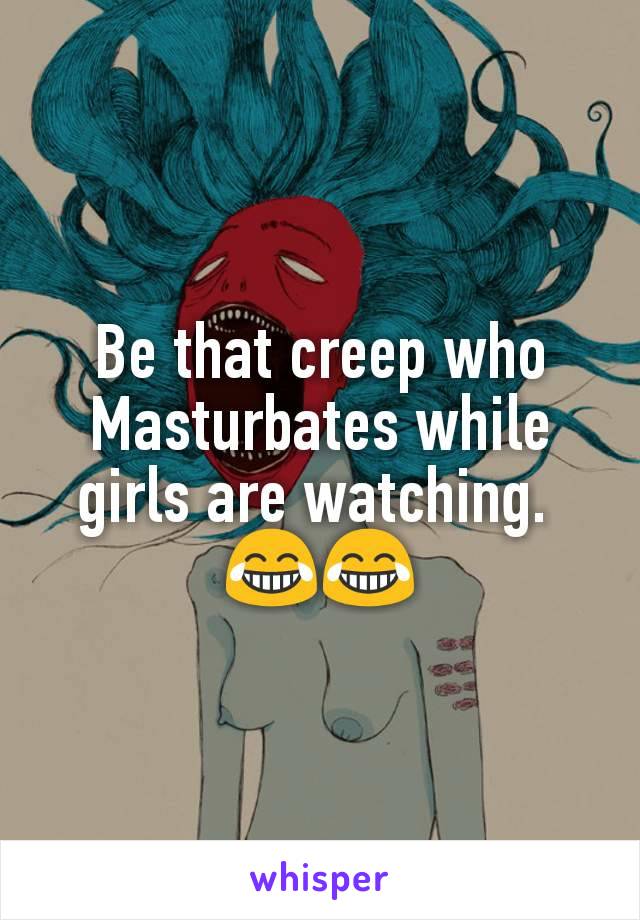 Be that creep who Masturbates while girls are watching. 
😂😂