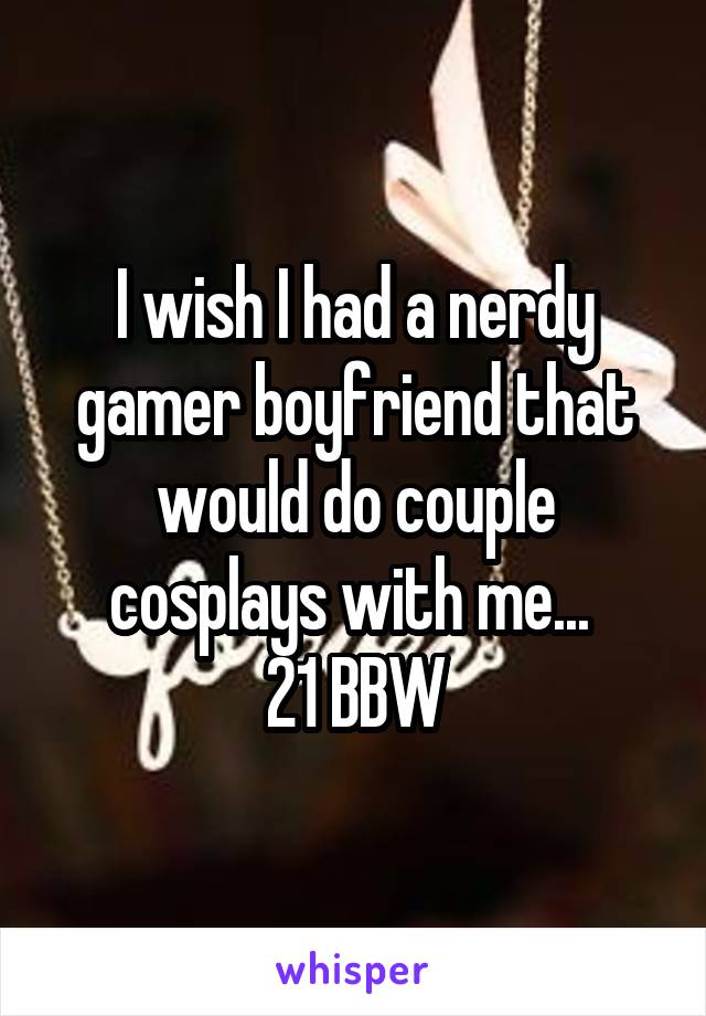 I wish I had a nerdy gamer boyfriend that would do couple cosplays with me... 
21 BBW