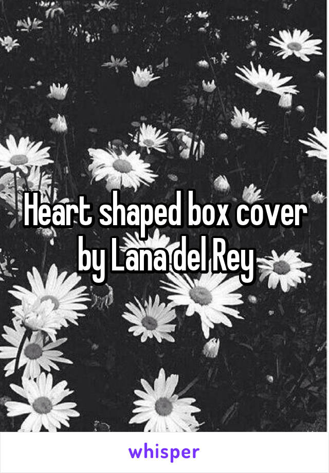 Heart shaped box cover by Lana del Rey