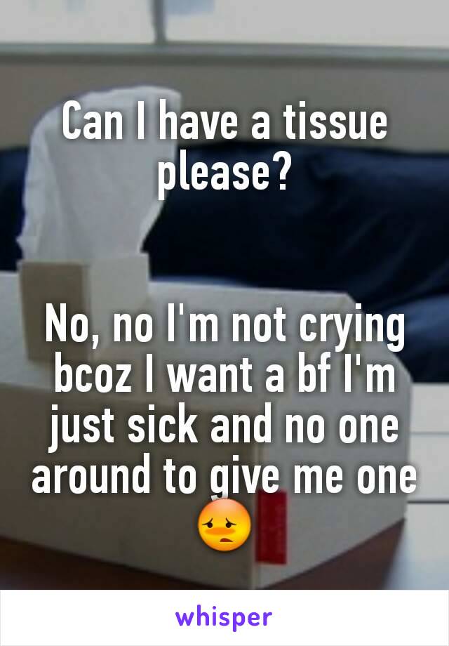 Can I have a tissue please?


No, no I'm not crying bcoz I want a bf I'm just sick and no one around to give me one😳