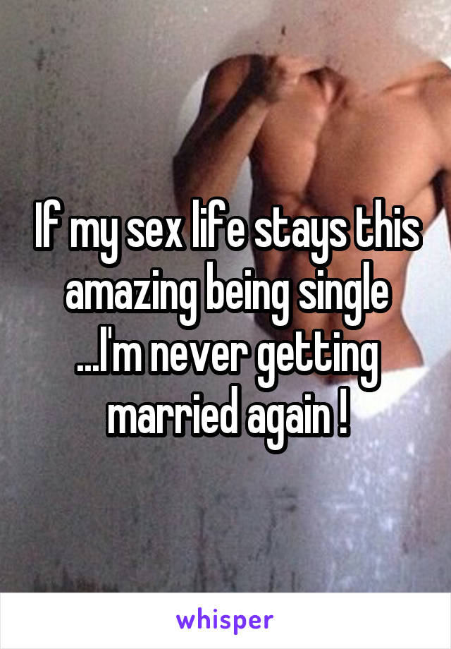 If my sex life stays this amazing being single ...I'm never getting married again !