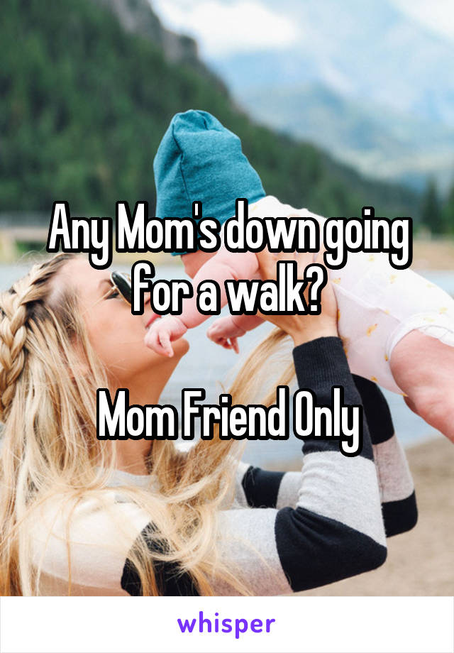 Any Mom's down going for a walk?

Mom Friend Only