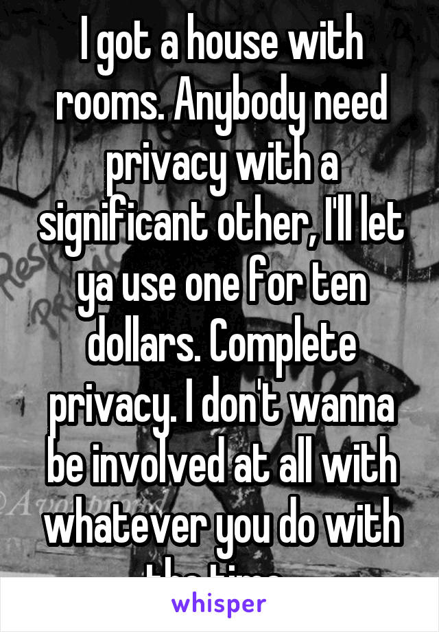 I got a house with rooms. Anybody need privacy with a significant other, I'll let ya use one for ten dollars. Complete privacy. I don't wanna be involved at all with whatever you do with the time. 