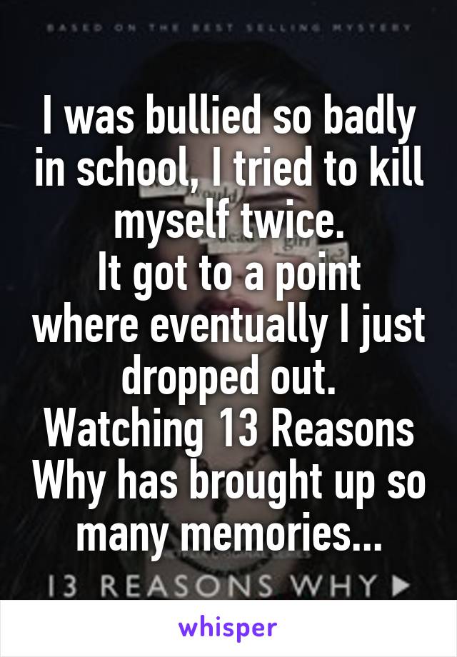 I was bullied so badly in school, I tried to kill myself twice.
It got to a point where eventually I just dropped out.
Watching 13 Reasons Why has brought up so many memories...