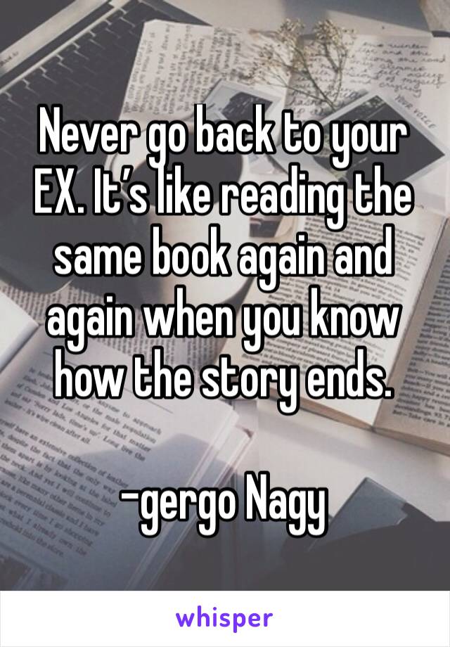 Never go back to your EX. It’s like reading the same book again and again when you know how the story ends.

-gergo Nagy