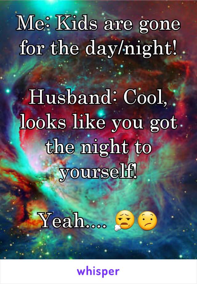 Me: Kids are gone for the day/night!

Husband: Cool, looks like you got the night to yourself!

Yeah.... 😧😕
