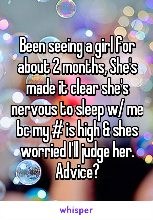 Been seeing a girl for about 2 months, She's made it clear she's nervous to sleep w/ me bc my # is high & shes worried I'll judge her. Advice?