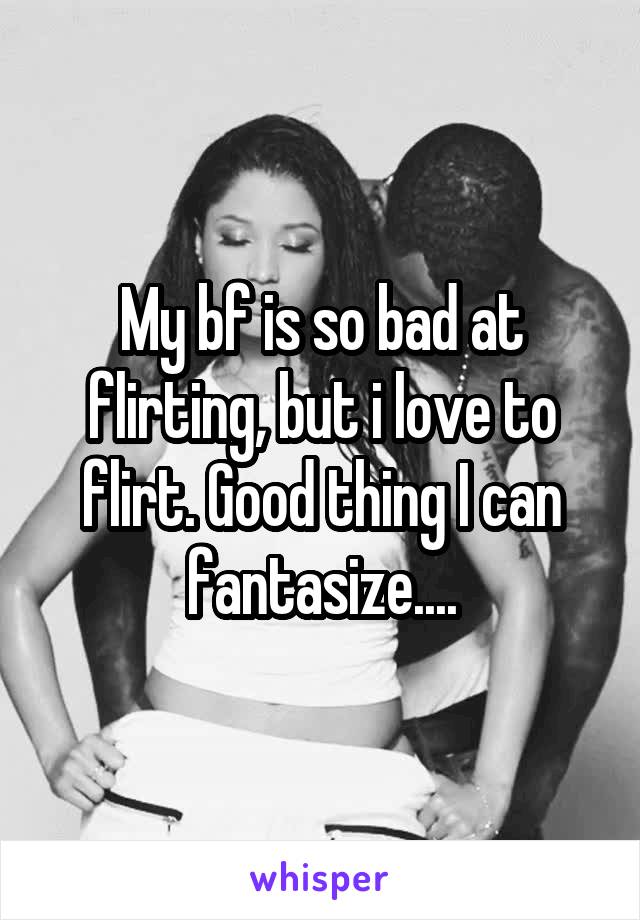 My bf is so bad at flirting, but i love to flirt. Good thing I can fantasize....