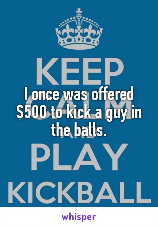 I once was offered $500 to kick a guy in the balls.