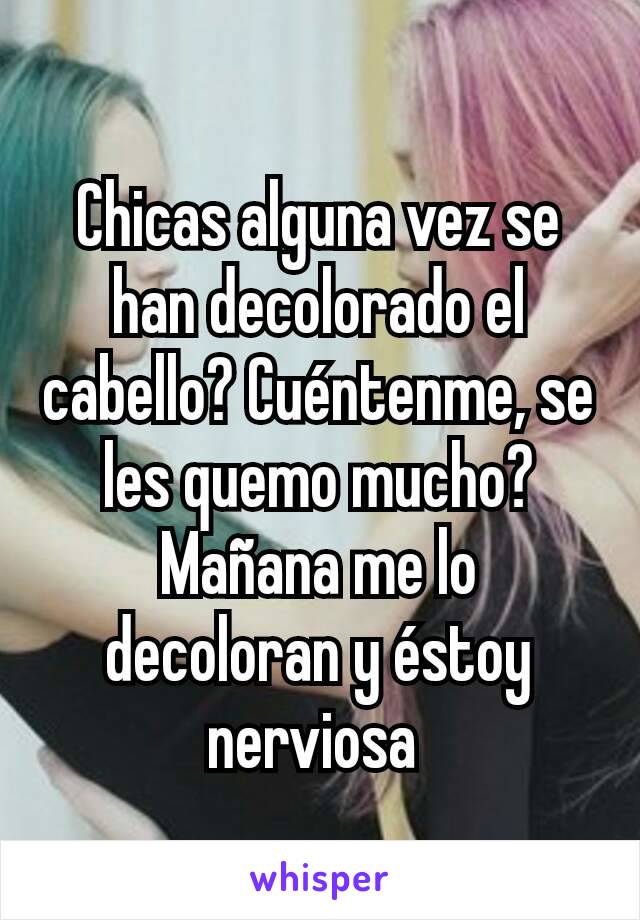 Chicas alguna vez se han decolorado el cabello? Cuéntenme, se les quemo mucho? Mañana me lo decoloran y éstoy nerviosa 