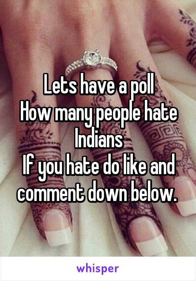 Lets have a poll
How many people hate Indians
If you hate do like and comment down below. 