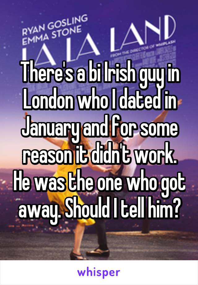 There's a bi Irish guy in London who I dated in January and for some reason it didn't work. He was the one who got away. Should I tell him?