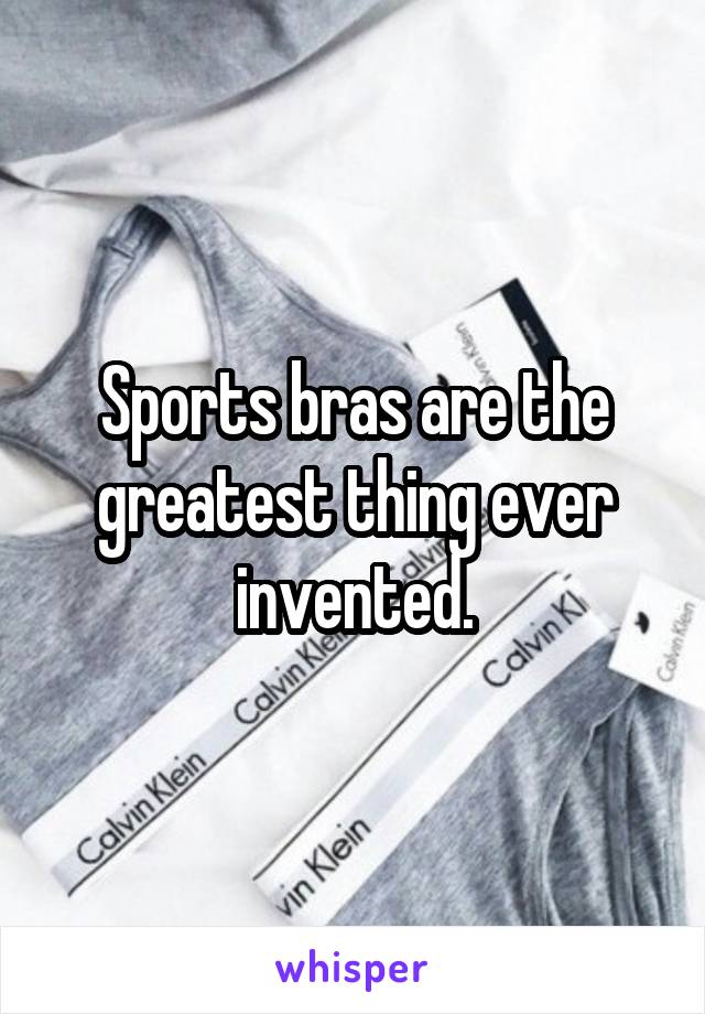 Sports bras are the greatest thing ever invented.
