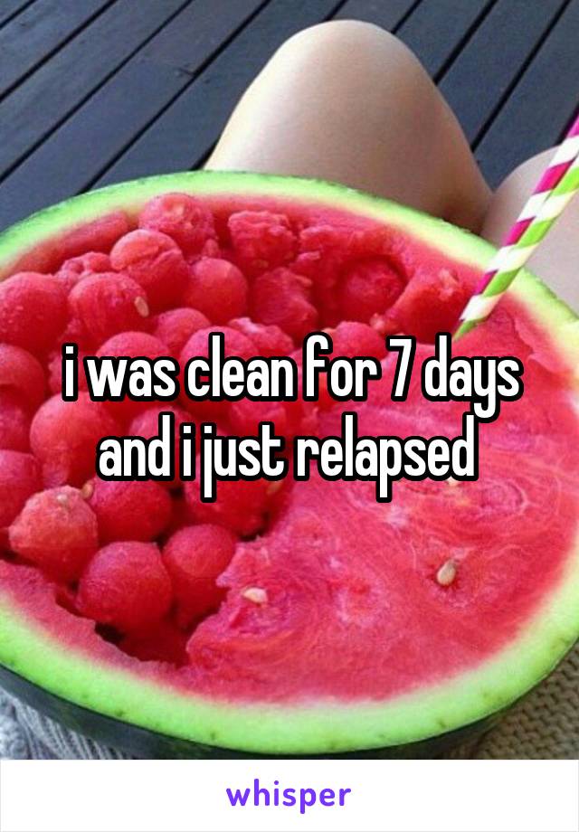 i was clean for 7 days and i just relapsed 