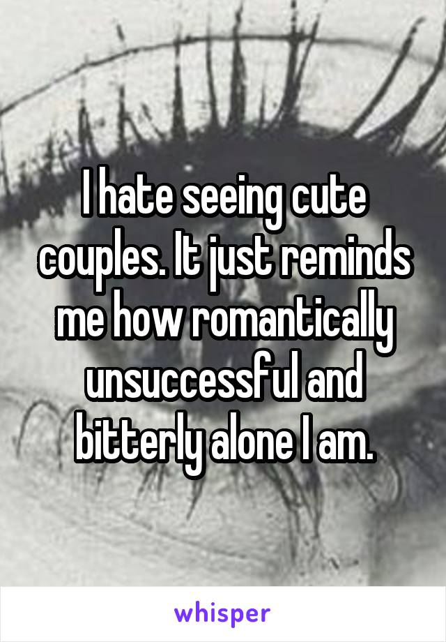 I hate seeing cute couples. It just reminds me how romantically unsuccessful and bitterly alone I am.