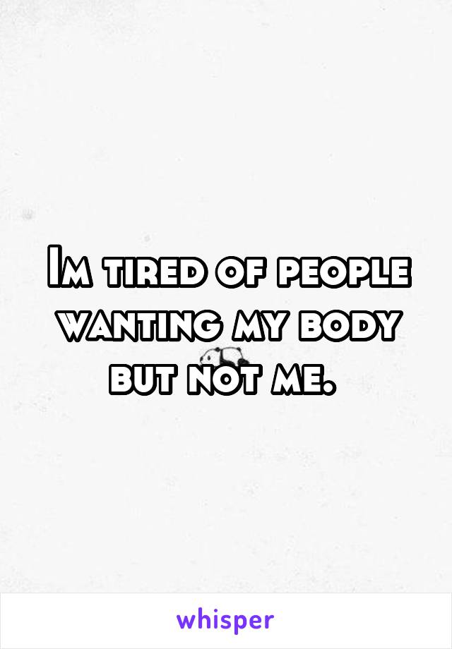 Im tired of people wanting my body but not me. 