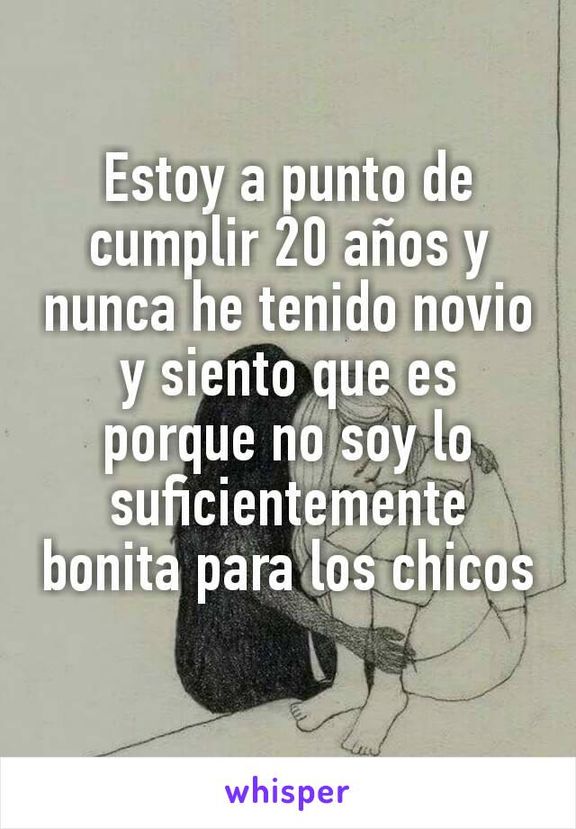 Estoy a punto de cumplir 20 años y nunca he tenido novio y siento que es porque no soy lo suficientemente bonita para los chicos