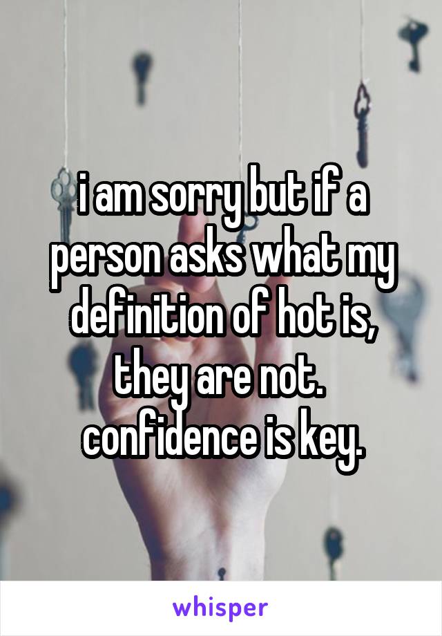 i am sorry but if a person asks what my definition of hot is, they are not. 
confidence is key.