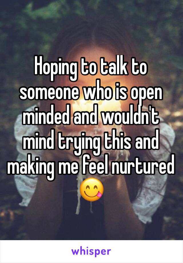 Hoping to talk to someone who is open minded and wouldn't mind trying this and making me feel nurtured 😋