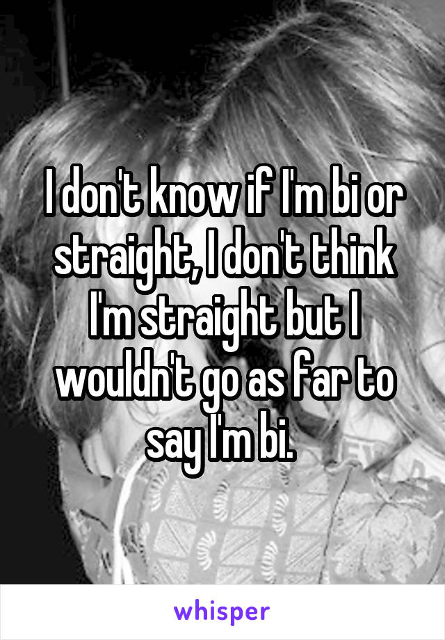 I don't know if I'm bi or straight, I don't think I'm straight but I wouldn't go as far to say I'm bi. 