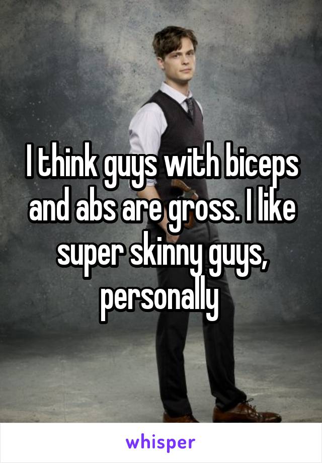 I think guys with biceps and abs are gross. I like super skinny guys, personally 