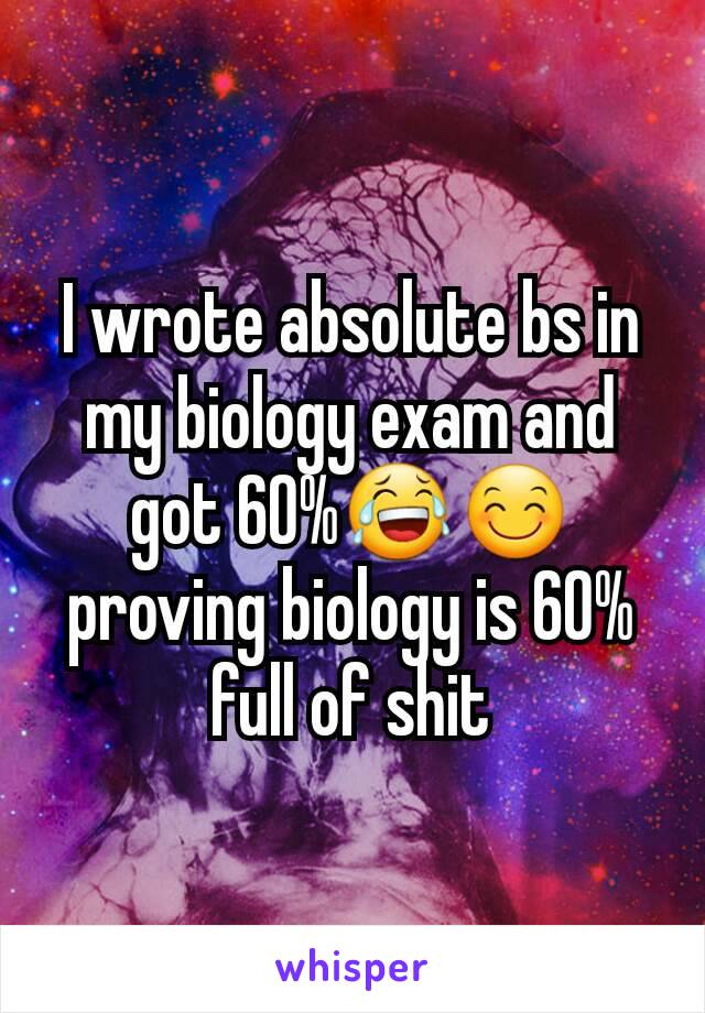 I wrote absolute bs in my biology exam and got 60%😂😊 proving biology is 60% full of shit