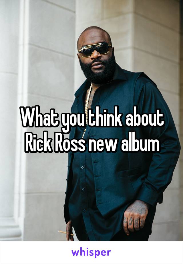 What you think about Rick Ross new album