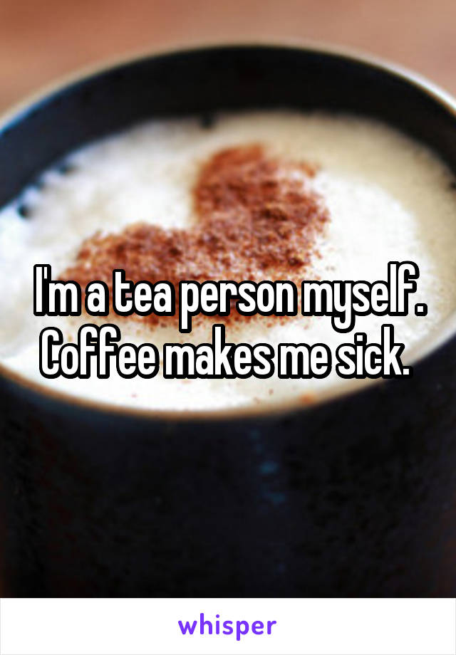 I'm a tea person myself. Coffee makes me sick. 