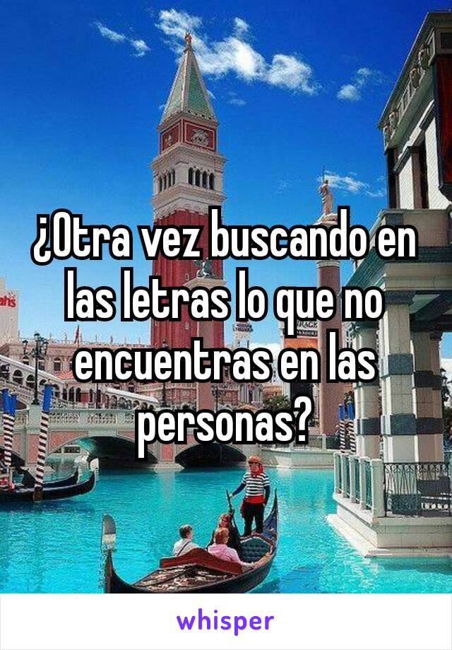 ¿Otra vez buscando en las letras lo que no encuentras en las personas?