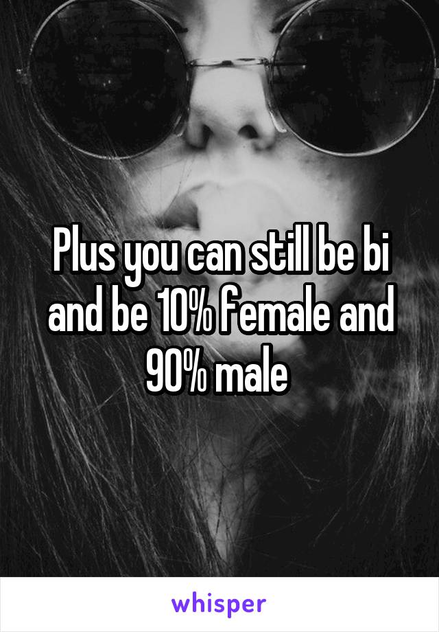 Plus you can still be bi and be 10% female and 90% male 