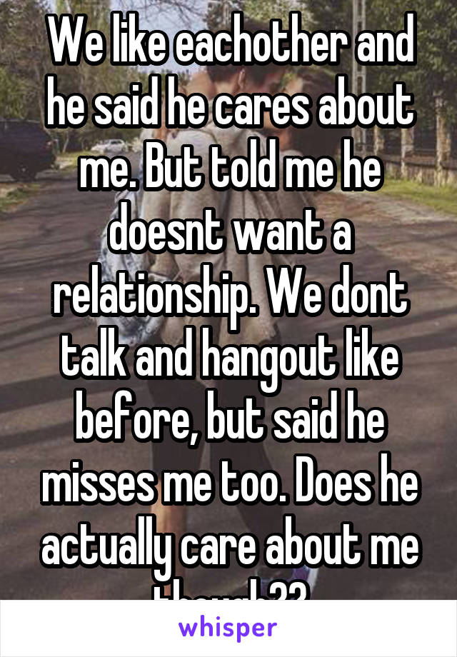 We like eachother and he said he cares about me. But told me he doesnt want a relationship. We dont talk and hangout like before, but said he misses me too. Does he actually care about me though??