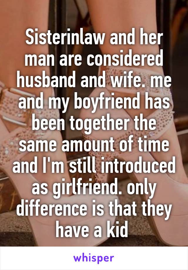 Sisterinlaw and her man are considered husband and wife. me and my boyfriend has been together the same amount of time and I'm still introduced as girlfriend. only difference is that they have a kid 