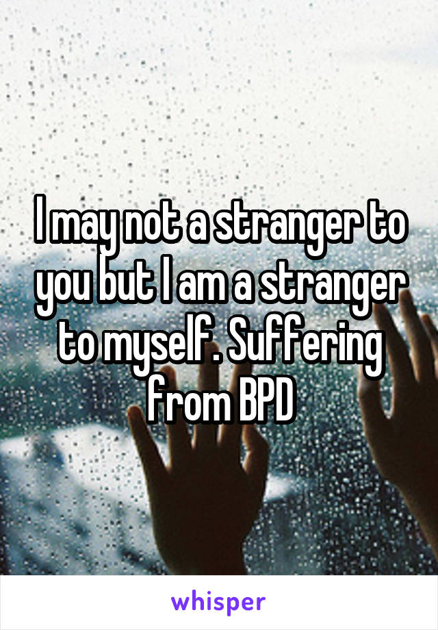 I may not a stranger to you but I am a stranger to myself. Suffering from BPD