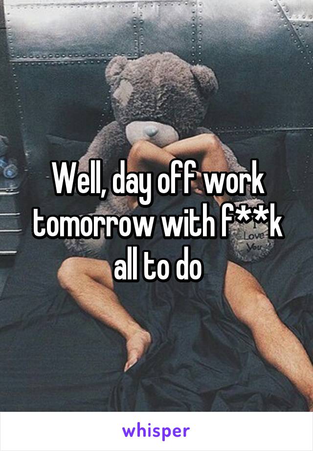 Well, day off work tomorrow with f**k all to do