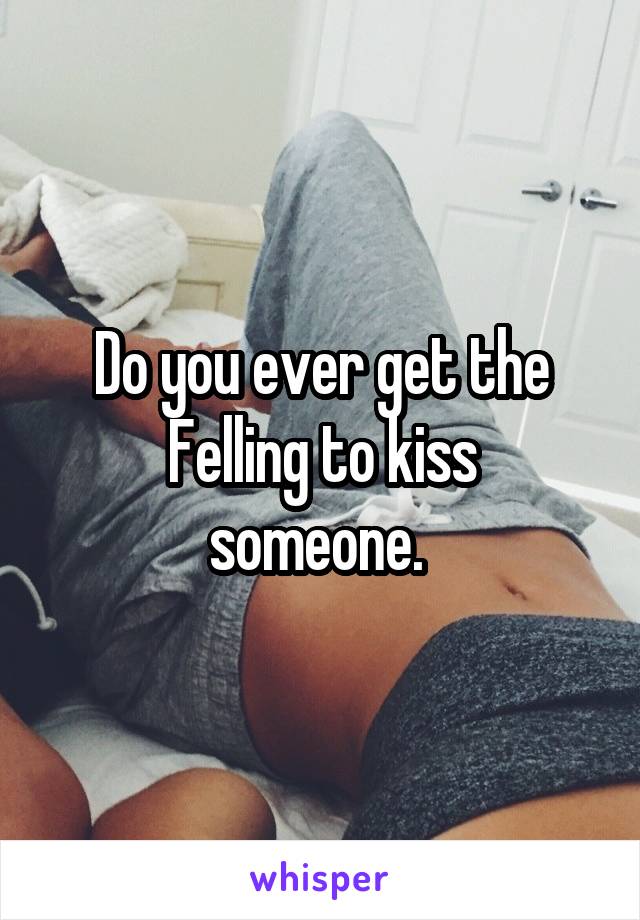 Do you ever get the
Felling to kiss someone. 