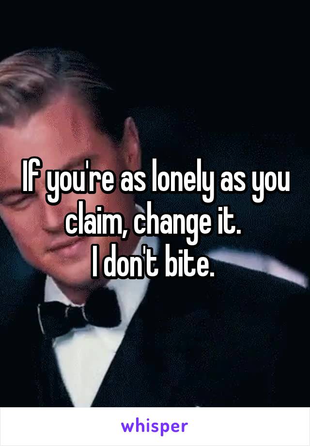 If you're as lonely as you claim, change it. 
I don't bite. 