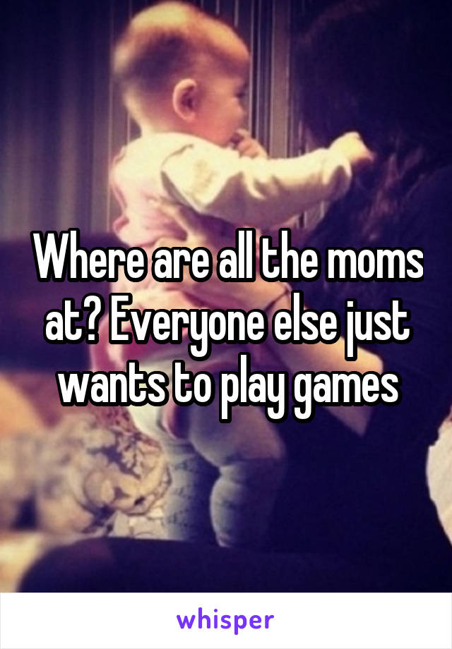 Where are all the moms at? Everyone else just wants to play games
