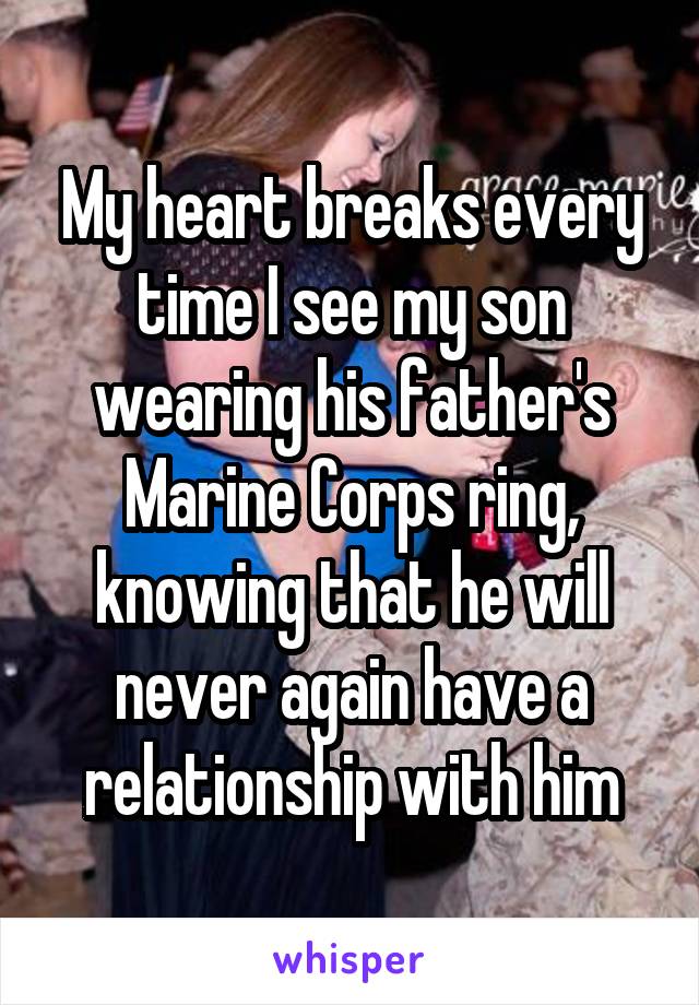 My heart breaks every time I see my son wearing his father's Marine Corps ring, knowing that he will never again have a relationship with him