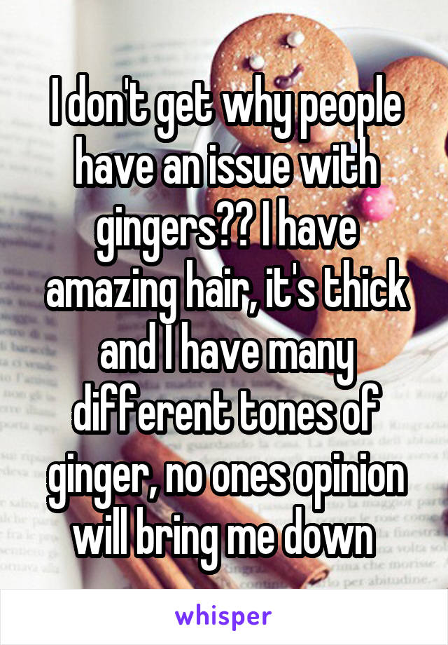 I don't get why people have an issue with gingers?😂 I have amazing hair, it's thick and I have many different tones of ginger, no ones opinion will bring me down 