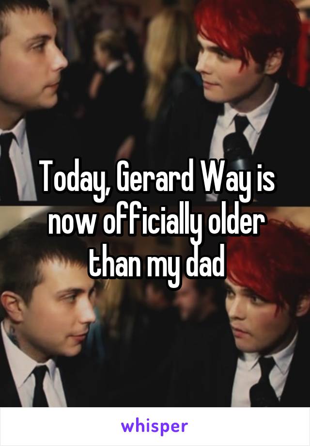 Today, Gerard Way is now officially older than my dad