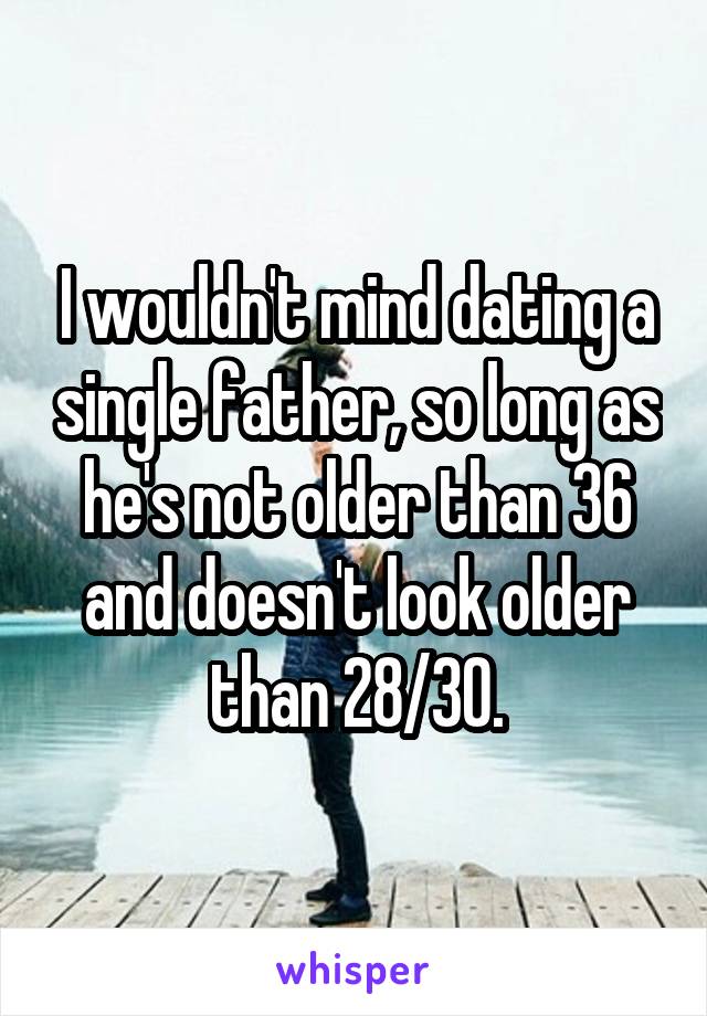 I wouldn't mind dating a single father, so long as he's not older than 36 and doesn't look older than 28/30.