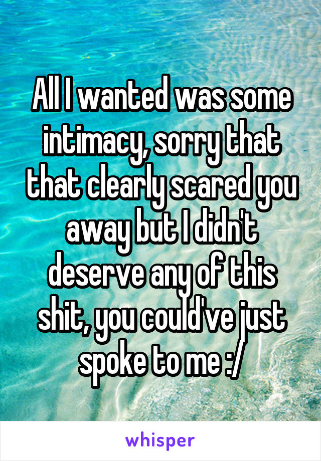 All I wanted was some intimacy, sorry that that clearly scared you away but I didn't deserve any of this shit, you could've just spoke to me :/