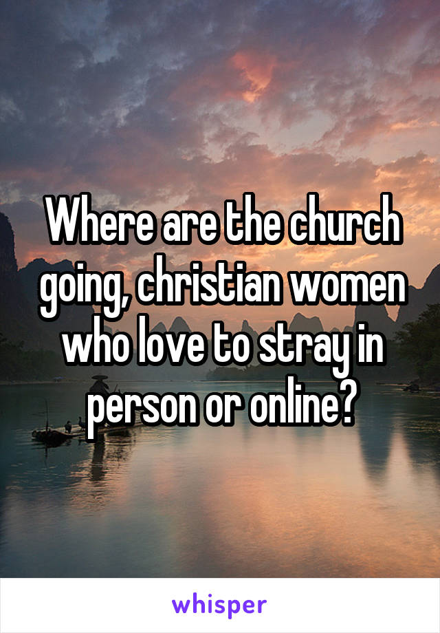 Where are the church going, christian women who love to stray in person or online?