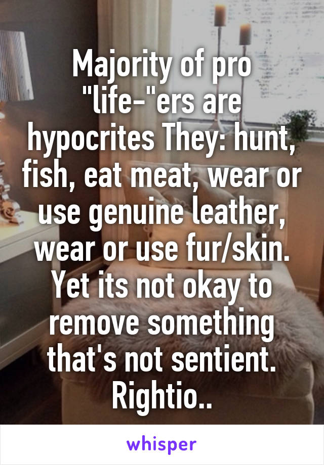 Majority of pro "life-"ers are hypocrites They: hunt, fish, eat meat, wear or use genuine leather, wear or use fur/skin.
Yet its not okay to remove something that's not sentient. Rightio..