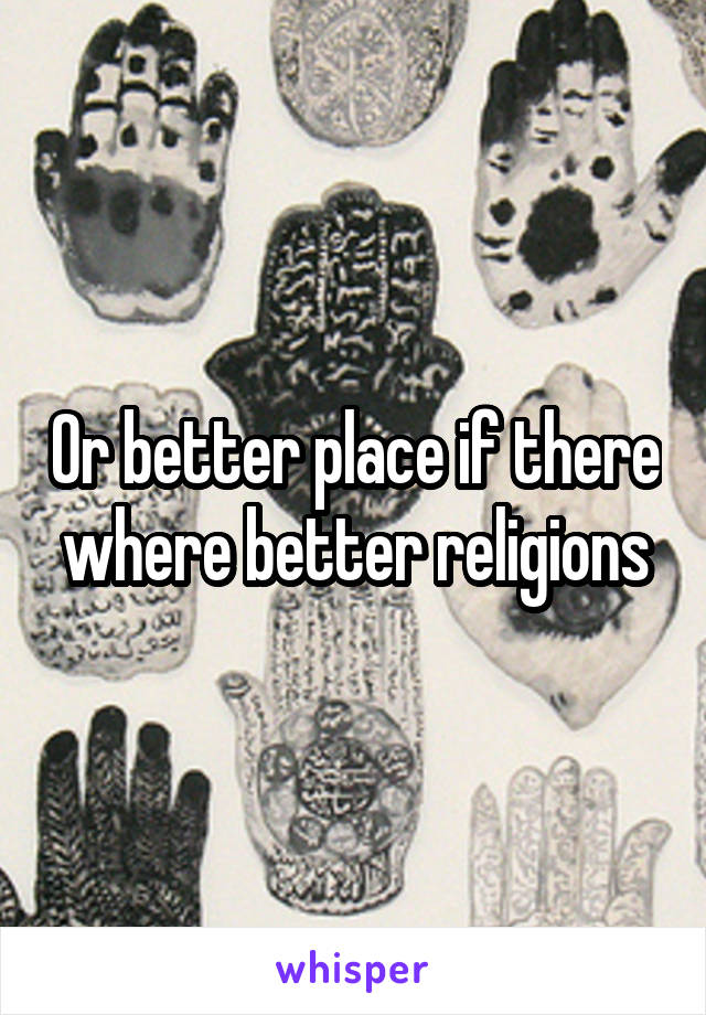 Or better place if there where better religions