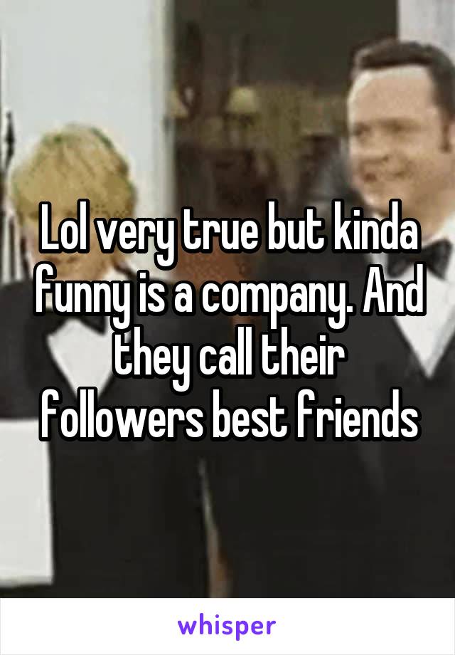 Lol very true but kinda funny is a company. And they call their followers best friends