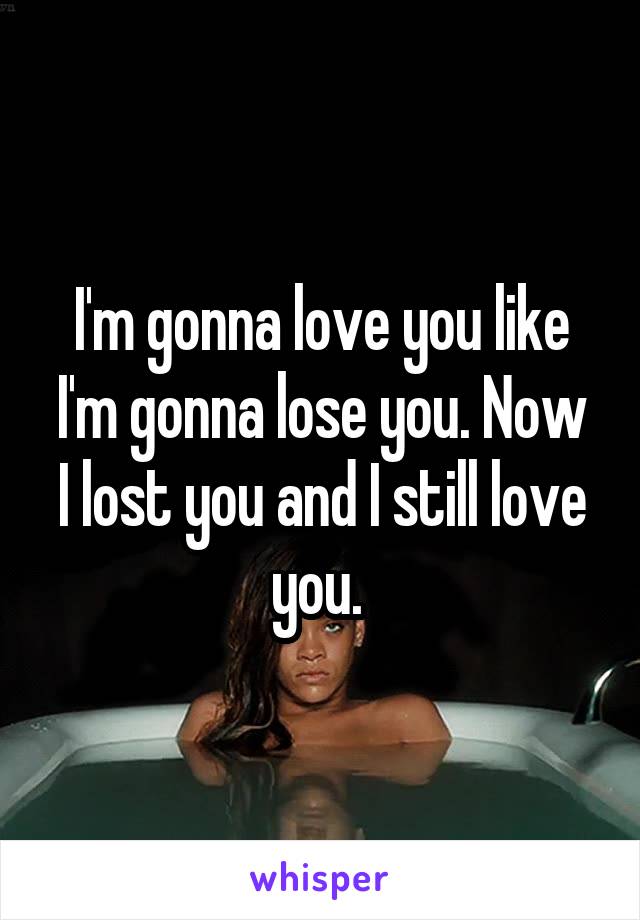 I'm gonna love you like I'm gonna lose you. Now
I lost you and I still love you. 