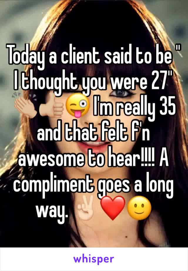 Today a client said to be " I thought you were 27" 
👏🏼👍🏼😜 I'm really 35 and that felt f'n awesome to hear!!!! A compliment goes a long way. ✌🏻❤️🙂