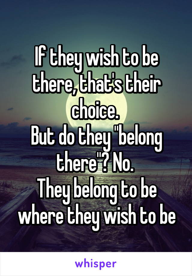 If they wish to be there, that's their choice. 
But do they "belong there"? No. 
They belong to be where they wish to be