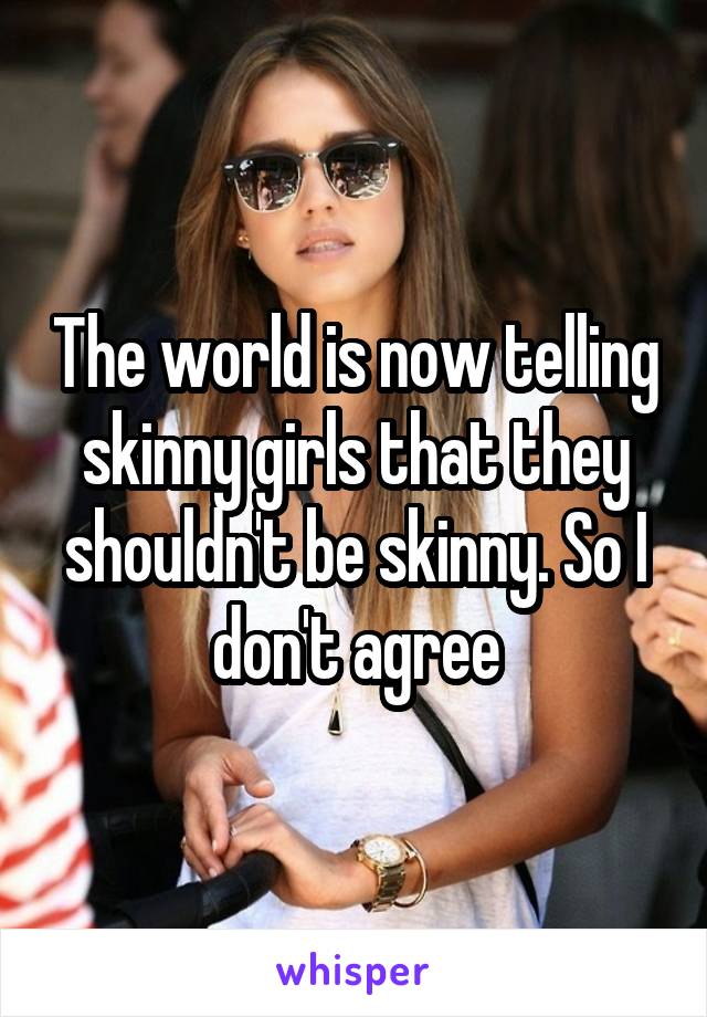 The world is now telling skinny girls that they shouldn't be skinny. So I don't agree